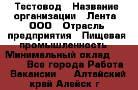 Тестовод › Название организации ­ Лента, ООО › Отрасль предприятия ­ Пищевая промышленность › Минимальный оклад ­ 27 889 - Все города Работа » Вакансии   . Алтайский край,Алейск г.